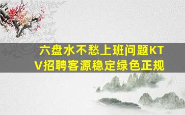 六盘水不愁上班问题KTV招聘客源稳定绿色正规