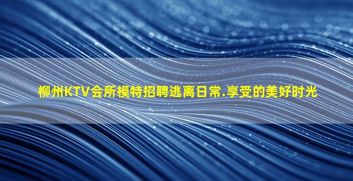 柳州KTV会所模特招聘逃离日常.享受的美好时光