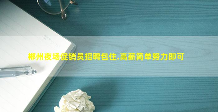 郴州夜场促销员招聘包住.高薪简单努力即可